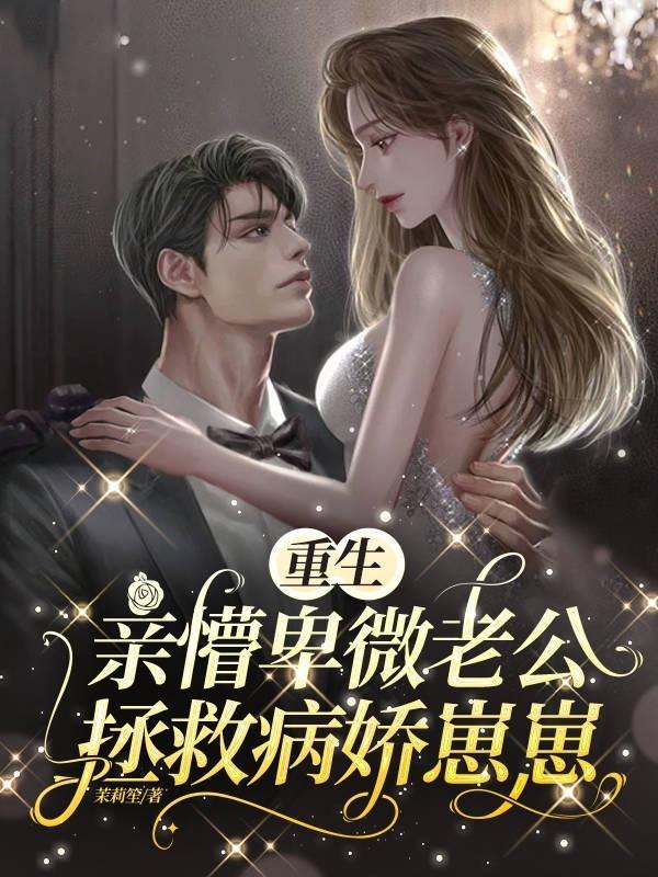 重生亲懵卑微老公拯救病娇崽崽拍女主被人嘲笑